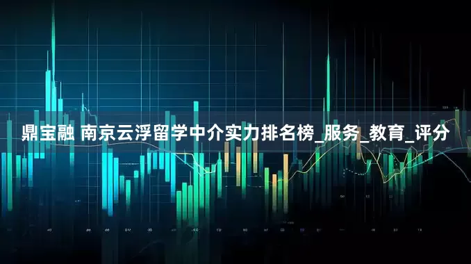 鼎宝融 南京云浮留学中介实力排名榜_服务_教育_评分