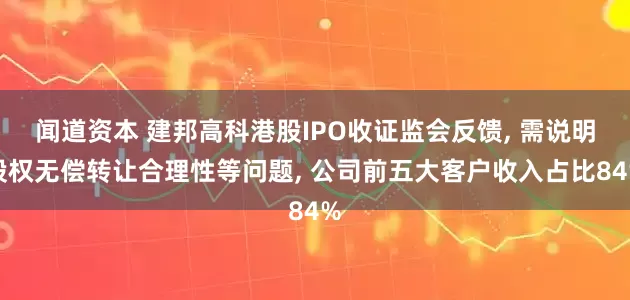 闻道资本 建邦高科港股IPO收证监会反馈, 需说明股权无偿转让合理性等问题, 公司前五大客户收入占比84%