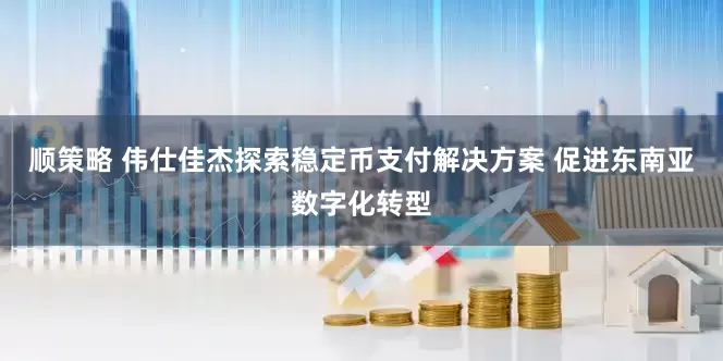 顺策略 伟仕佳杰探索稳定币支付解决方案 促进东南亚数字化转型