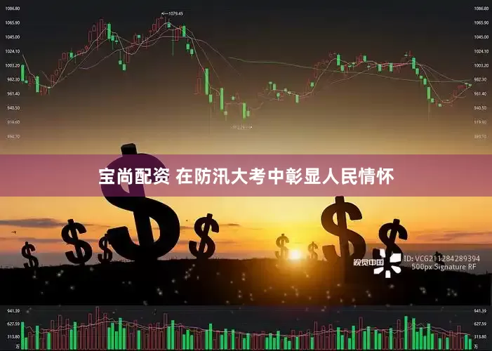 宝尚配资 在防汛大考中彰显人民情怀