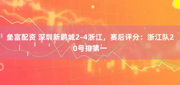 垒富配资 深圳新鹏城2-4浙江，赛后评分：浙江队20号排第一