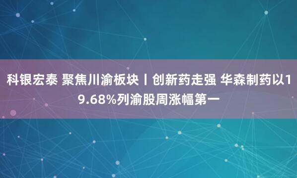 科银宏泰 聚焦川渝板块丨创新药走强 华森制药以19.68%列渝股周涨幅第一