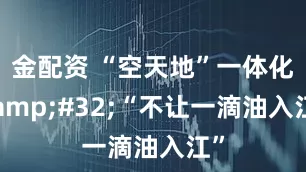 金配资 “空天地”一体化 “不让一滴油入江”