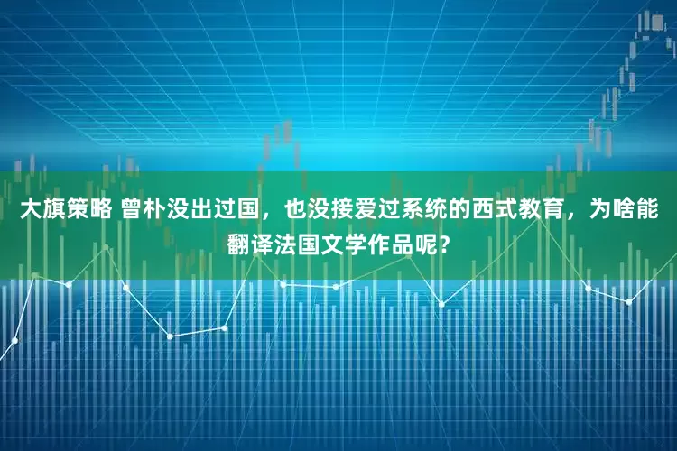 大旗策略 曾朴没出过国，也没接爱过系统的西式教育，为啥能翻译法国文学作品呢？