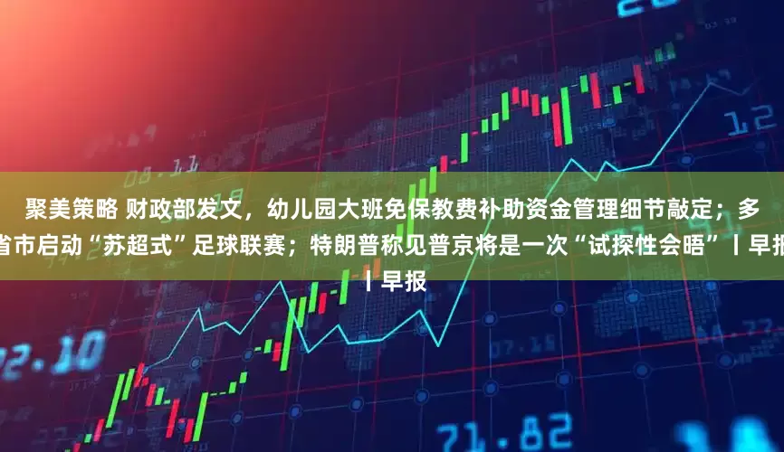 聚美策略 财政部发文，幼儿园大班免保教费补助资金管理细节敲定；多省市启动“苏超式”足球联赛；特朗普称见普京将是一次“试探性会晤”丨早报