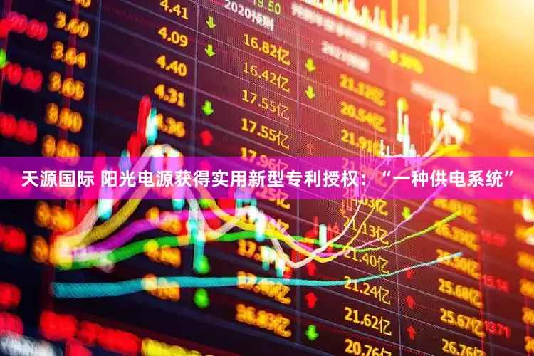 天源国际 阳光电源获得实用新型专利授权：“一种供电系统”