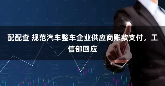 配配查 规范汽车整车企业供应商账款支付，工信部回应