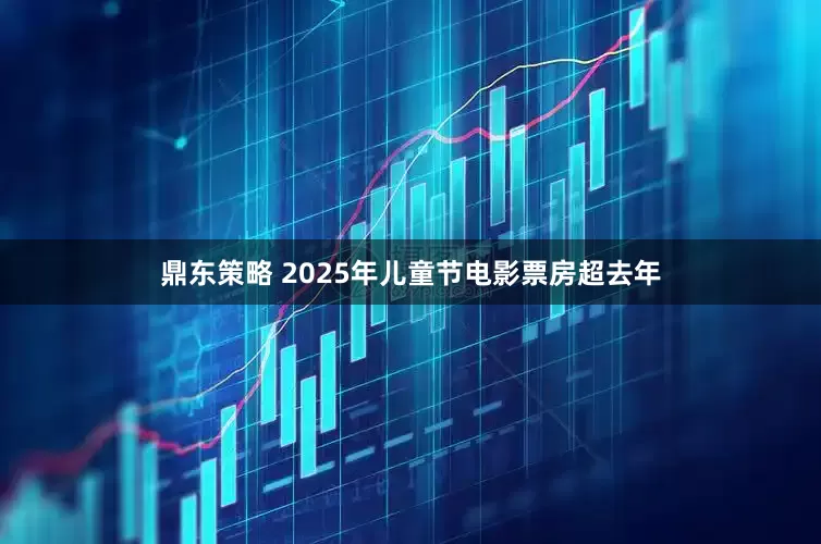 鼎东策略 2025年儿童节电影票房超去年