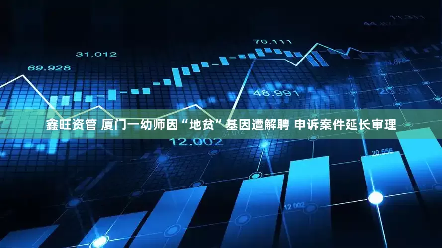 鑫旺资管 厦门一幼师因“地贫”基因遭解聘 申诉案件延长审理