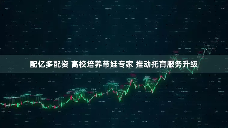 配亿多配资 高校培养带娃专家 推动托育服务升级