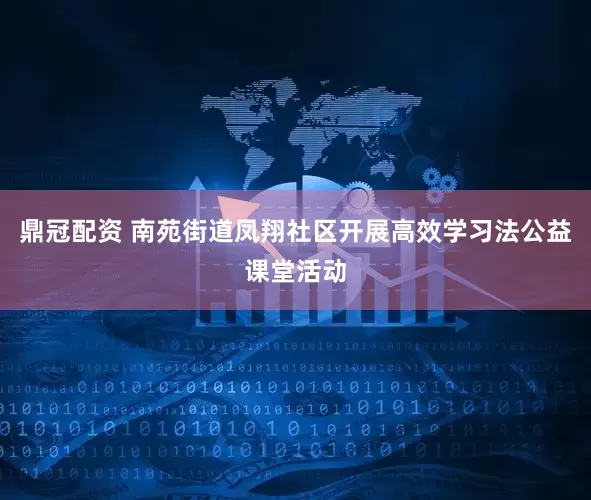 鼎冠配资 南苑街道凤翔社区开展高效学习法公益课堂活动