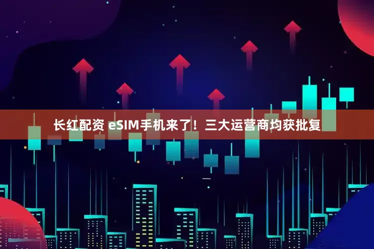 长红配资 eSIM手机来了！三大运营商均获批复