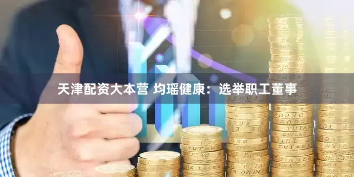 天津配资大本营 均瑶健康：选举职工董事