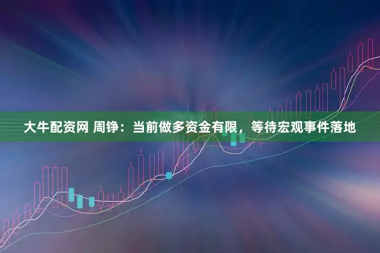 大牛配资网 周铮：当前做多资金有限，等待宏观事件落地