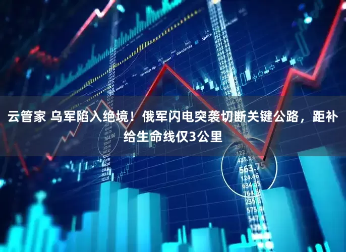 云管家 乌军陷入绝境！俄军闪电突袭切断关键公路，距补给生命线仅3公里