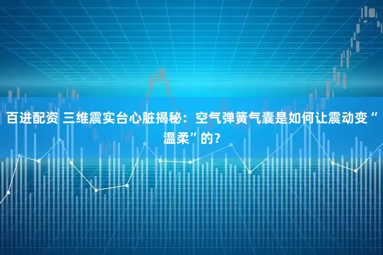 百进配资 三维震实台心脏揭秘：空气弹簧气囊是如何让震动变“温柔”的？