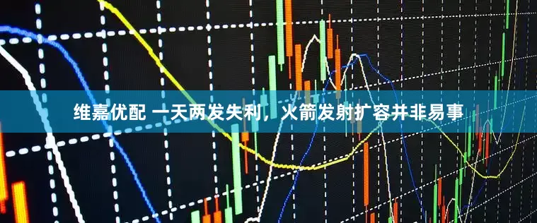维嘉优配 一天两发失利，火箭发射扩容并非易事