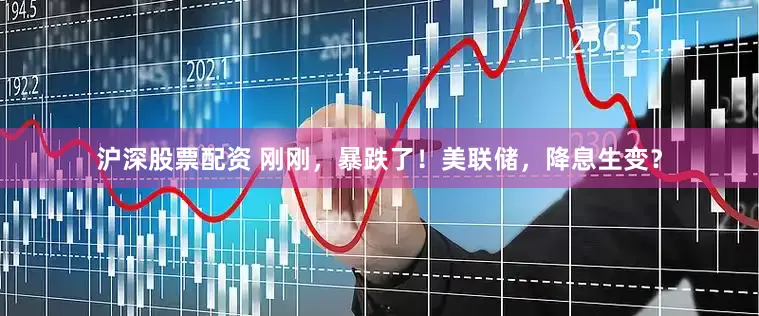 沪深股票配资 刚刚，暴跌了！美联储，降息生变？