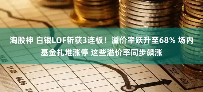 淘股神 白银LOF斩获3连板！溢价率跃升至68% 场内基金扎堆涨停 这些溢价率同步飙涨