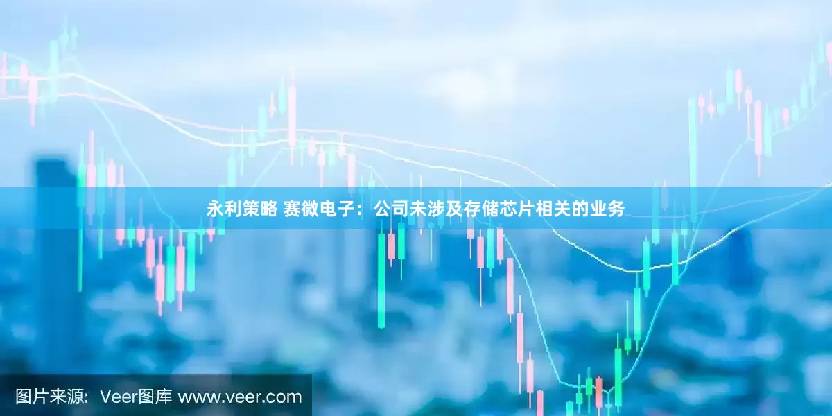 永利策略 赛微电子：公司未涉及存储芯片相关的业务