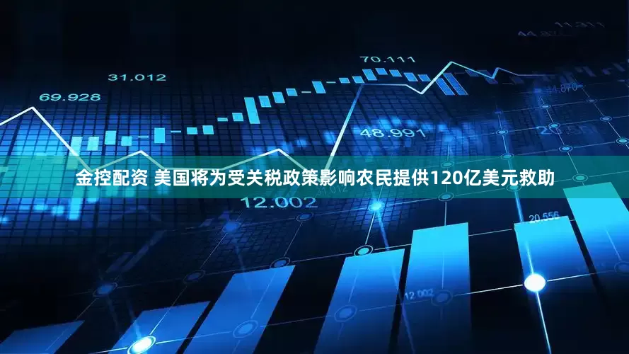 金控配资 美国将为受关税政策影响农民提供120亿美元救助