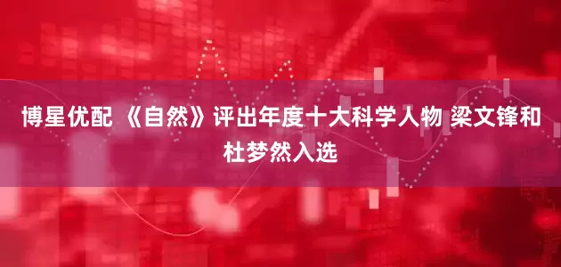 博星优配 《自然》评出年度十大科学人物 梁文锋和杜梦然入选