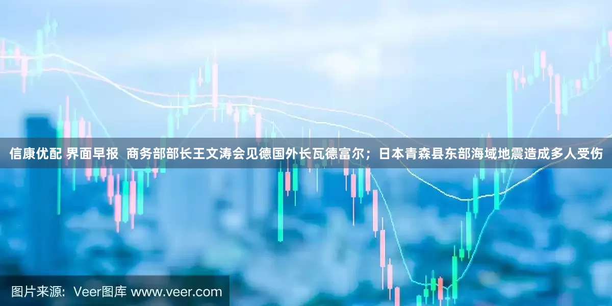 信康优配 界面早报  商务部部长王文涛会见德国外长瓦德富尔；日本青森县东部海域地震造成多人受伤