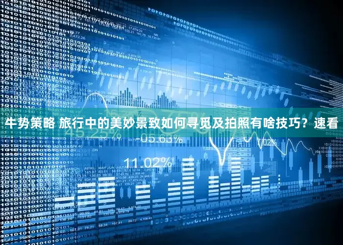牛势策略 旅行中的美妙景致如何寻觅及拍照有啥技巧？速看