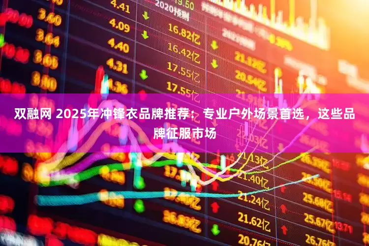 双融网 2025年冲锋衣品牌推荐：专业户外场景首选，这些品牌征服市场