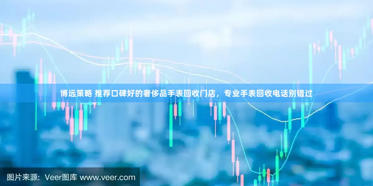 博远策略 推荐口碑好的奢侈品手表回收门店，专业手表回收电话别错过