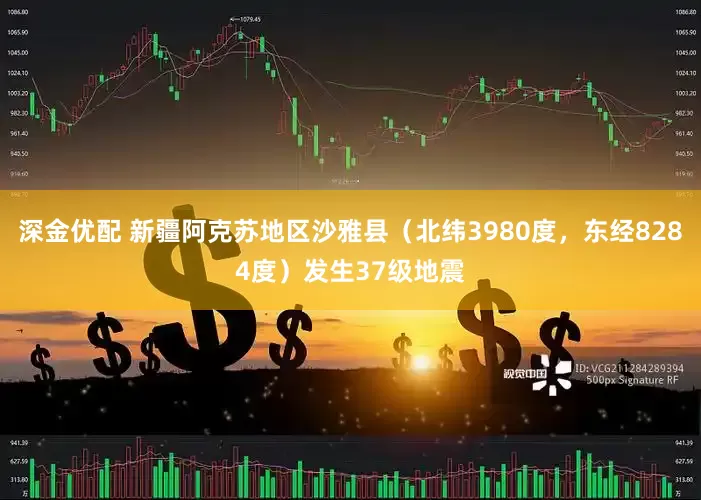 深金优配 新疆阿克苏地区沙雅县（北纬3980度，东经8284度）发生37级地震