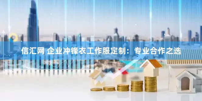 信汇网 企业冲锋衣工作服定制：专业合作之选