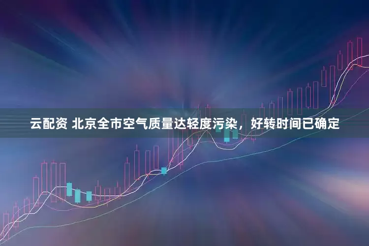 云配资 北京全市空气质量达轻度污染，好转时间已确定