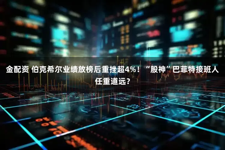 金配资 伯克希尔业绩放榜后重挫超4%！“股神”巴菲特接班人任重道远？