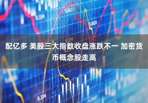 配亿多 美股三大指数收盘涨跌不一 加密货币概念股走高