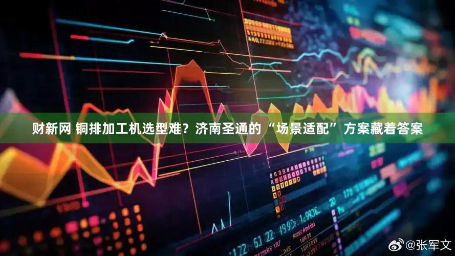 财新网 铜排加工机选型难？济南圣通的 “场景适配” 方案藏着答案