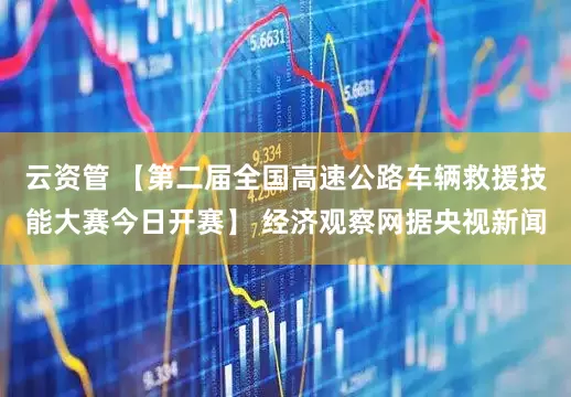 云资管 【第二届全国高速公路车辆救援技能大赛今日开赛】 经济观察网据央视新闻